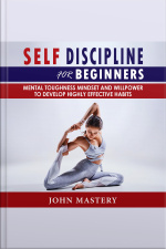 Self-discipline For Beginners: Mental Toughness Mindset And Willpower To Develop Highly Effective Habits, Programming Your Mind, Focussing To Achieve Your Goals, Mastering Yourself With No Excuses And Procrastination