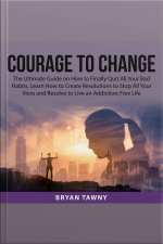 Courage To Change: The Ultimate Guide On How To Finally Quit All Your Bad Habits, Learn How To Create Resolutions To Stop All Your Vices And Resolve To Live An Addiction-free Life