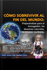 Cómo Sobrevivir Al Fin Del Mundo: Preparándose Para El Armagedón, Los Desastres Naturales, Los Ataques Nucleares, El Apocalipsis Zombi Y Cualquier Otra Amenaza A La Vida Humana En La Tierra