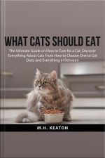 What Cats Should Eat: The Ultimate Guide On How To Care For A Cat, Discover Everything About Cats From How To Choose One To Cat Diets And Everything In Between