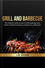 Grill And Barbecue: The Ultimate Guide On How To Grill Anything, Learn Perfect Grilling Techniques And Become A Grillmaster