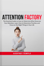 Attention Factory: The Essential Guide On How To Determine What Deserves Your Attention, Learn How To Determine Priorities And Focus On The Right Things In Your Life