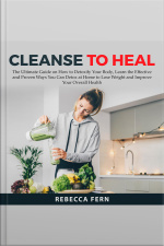 Cleanse To Heal: The Ultimate Guide On How To Detoxify Your Body, Learn The Effective And Proven Ways You Can Detox At Home To Lose Weight And Improve Your Overall Health
