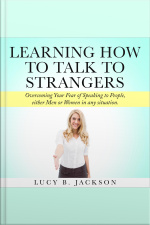 Learning How To Talk To Strangers: Overcoming Your Fear Of Speaking To People, Either Men Or Women In Any Situation.