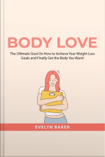 Body Love: The Ultimate Goal On How To Achieve Your Weight Loss Goals And Finally Get The Body You Want!