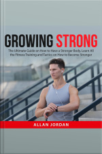 Growing Strong: The Ultimate Guide On How To Have A Stronger Body, Learn All The Fitness Training And Tactics On How To Become Stronger