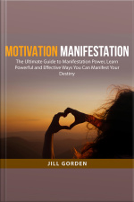 Motivation Manifestation: The Ultimate Guide To Manifestation Power, Learn Powerful And Effective Ways You Can Manifest Your Destiny