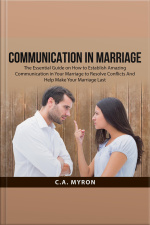 Communication In Marriage: The Essential Guide On How To Establish Amazing Communication In Your Marriage To Resolve Conflicts And Help Make Your Marriage Last