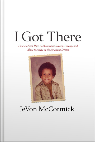 I Got There: How A Mixed-race Kid Overcame Racism, Poverty, And Abuse To Arrive At The American Dream