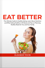 Eat Better: The Ultimate Guide To Healthy Eating, Learn About Nutrition And What Eating Healthy Is All About And Tips On Planning Healthy Meals For You And Your Family