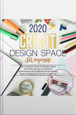 Cricut Design Space For Beginners 2020: The Complete Guide To Design Space With Step-by-step Illustrated Instructions And Original Cricut Project Ideas For Beginners And For Advanced