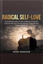 Radical Self-love: The Ultimate Guide On How To Believe In Yourself, Discover How You Can Gain Mastery Of Yourself And Conquer The World
