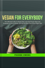 Vegan For Everybody: The Ultimate Guide On Vegan Diet, Learn The Proven Steps And Strategies On How To Begin And Get The Most Out Of Your Vegan Diet