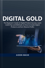 Digital Gold: The Beginners Guide To Digital Product Success, Learn Useful Tips And Methods On How To Create Digital Products And Earn Massive Profits