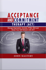 Acceptance And Commitment Therapy (act): Manage Depression, Anxiety, Ptsd, Ocd And Boost Your Self-esteem With Act. Handle Painful Feelings And Create A Meaningful Life, Becoming More Flexible, Effective And Fulfilled
