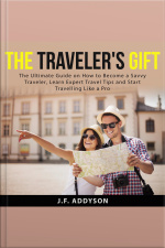 The Travelers Gift: The Ultimate Guide On How To Become A Savvy Traveler, Learn Expert Travel Tips And And Start Travelling Like A Pro