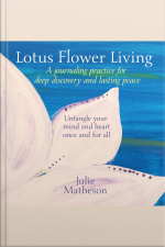 Lotus Flower Living: A Journaling Practice For Deep Discovery And Lasting Peace: Untangle Your Mind And Heart Once And For All