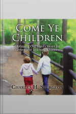 Come Ye Children: Obtaining Our Lords Heart For Loving And Teaching Children