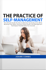 The Practice Of Self-management: The Ultimate Guide On How To Maintain Top Productivity While Working From Home, Discover Proven Home Time Management Techniques That Will Help You Succeed