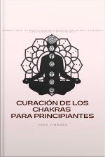 Curación De Los Chakras Para Principiantes: Aprende Todas Las Meditaciones Básicas Desde Los Chakras, Conciencia Plena, Kundalini Y Sanación Reiki