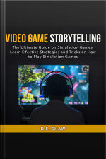 Video Game Storytelling: The Ultimate Guide On Simulation Games, Learn Effective Strategies And Tricks On How To Play Simulation Games