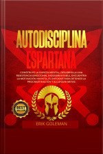 Autodisciplina Espartana: Construye La Dureza Mental, Desarrolla Una Resistencia Emocional Inquebrantable, Encuentra La Motivación Infinita, El Enfoque Para Detener La Procrastinación Y Alcanzar Metas