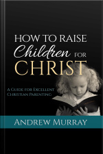 How To Raise Children For Christ: A Guide For Excellent Christian Parenting