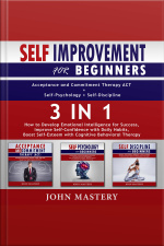 Self-improvement For Beginners (acceptance And Commitment Therapy Act+self-psychology+self-discipline)-3in1: How To Develop Emotional Intelligence For Success, Improve Self-confidence With Daily Habits, Boost Self-esteem With Cognitive Behavioral Therapy