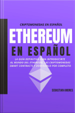 Ethereum En Español: La Guía Definitiva Para Introducirte Al Mundo Del Ethereum, Las Criptomonedas, Smart Contracts Y Dominarlo Por Completo