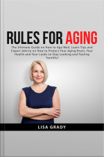 Rules For Aging: The Ultimate Guide On How To Age Well, Learn Tips And Expert Advice On How To Protect Your Aging Brain, Your Health And Your Looks To Stay Looking And Feeling Youthful