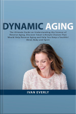 Dynamic Aging: The Ultimate Guide On Understanding The Science Of Reverse Aging, Discover Smart Lifestyle Choices That Would Help Reverse Aging And Help You Keep A Youthful Mind, Body And Spirit