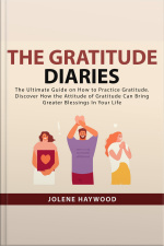 The Gratitude Diaries: The Ultimate Guide On How To Practice Gratitude. Discover How The Attitude Of Gratitude Can Bring Greater Blessings In Your Life