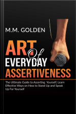 Art Of Everyday Assertiveness: The Ultimate Guide To Asserting Yourself, Learn Effective Ways On How To Stand Up And Speak Up For Yourself