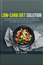 Low-carb Diet Solution: The Complete Guide On Low Carb Diet For Beginners. Discover The Right Kind Of Carbs You Should Eat And Learn What Low Carb Living Truly Is