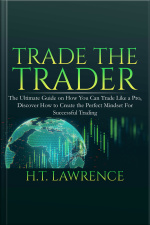 Trade The Trader: The Ultimate Guide On How You Can Trade Like A Pro, Discover How To Create The Perfect Mindset For Successful Trading