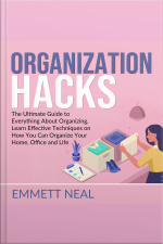 Organization Hacks: The Ultimate Guide To Everything About Organizing, Learn Effective Techniques On How You Can Organize Your Home, Office And Life.