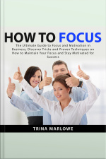 How To Focus: The Ultimate Guide To Focus And Motivation In Business, Discover Tricks And Proven Techniques On How To Maintain Your Focus And Stay Motivated For Success