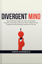 Divergent Mind: The Ultimate Guide On How To Develop Creative Concepts, Discover How To Boost Your Creativity And Generate Ideas On The Fly