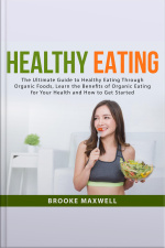 Healthy Eating: The Ultimate Guide To Healthy Eating Through Organic Foods, Learn The Benefits Of Organic Eating For Your Health And How To Get Started