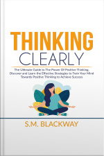 Thinking Clearly: The Ultimate Guide To The Power Of Positive Thinking, Discover And Learn The Effective Strategies To Train Your Mind Towards Positive Thinking To Achieve Success