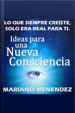 Ideas Para Una Nueva Consciencia: Lo Que Siempre Creíste, Solo Era Real Para Ti.