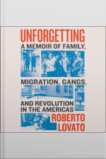 Unforgetting: A Memoir Of Family, Migration, Gangs, And Revolution In The Americas