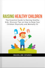 Raising Healthy Children: The Essential Guide To Raising Healthy Kids. Discover Tips On How To Keep Your Children Physically And Mentally Fit