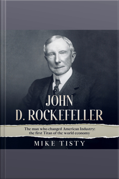 John D. Rockefeller: The Man Who Changed American Industry: The First Titan Of The World Economy