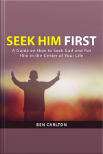Seek Him First: A Guide On How To Seek God And Put Him In The Center Of Your Life