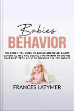 Babies Behavior: The Essential Guide To Babies And Colic, Learn Expert Advice And Useful Tips On How To Soothe Your Baby From Colic To Prevent Colicky Nights.