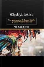 Mitología Azteca: Una Guía Concisa De Dioses, Rituales Y Creencias De Los Aztecas (spanish Edition)
