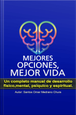 Mejores Opciones, Mejor Vida: Un Completo Manual De Desarrollo Físico, Mental, Psíquico Y Espiritual.