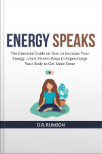 Energy Speaks: The Essential Guide On How To Increase Your Energy, Learn Proven Ways To Supercharge Your Body To Get More Done