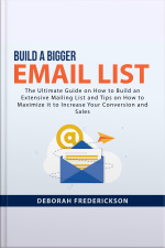 Build A Bigger Email List: The Ultimate Guide On How To Build An Extensive Mailing List And Tips On How To Maximize It To Increase Your Conversion And Sales